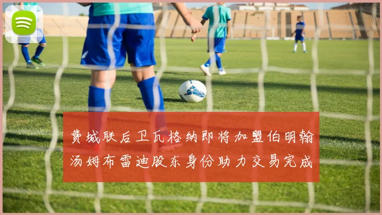 费城联后卫瓦格纳即将加盟伯明翰汤姆布雷迪股东身份助力交易完成