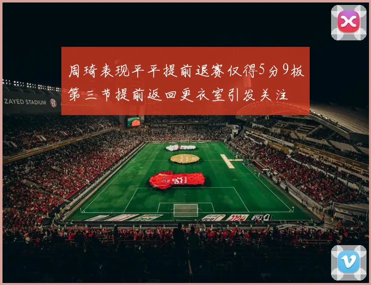 周琦表现平平提前退赛仅得5分9板第三节提前返回更衣室引发关注