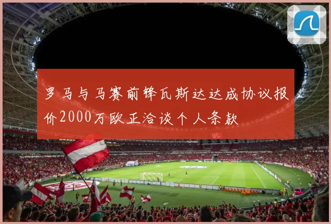 罗马与马赛前锋瓦斯达达成协议报价2000万欧正洽谈个人条款