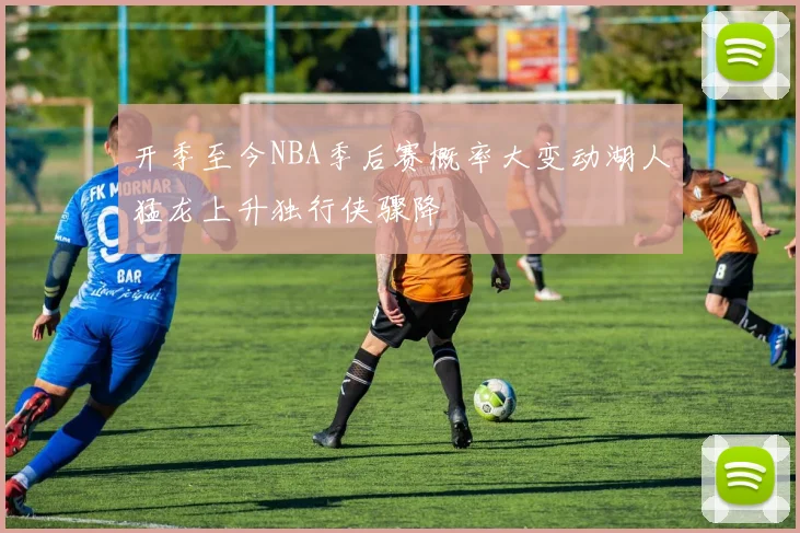 开季至今NBA季后赛概率大变动湖人猛龙上升独行侠骤降