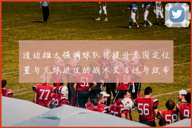 渡边雄太强调球队将提升无固定位置与无球进攻的战术灵活性与效率