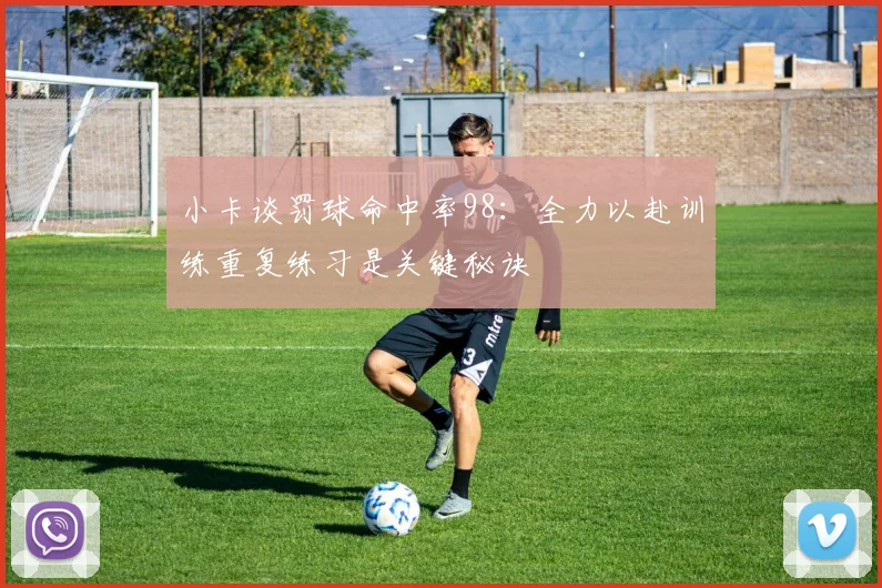 小卡谈罚球命中率98：全力以赴训练重复练习是关键秘诀