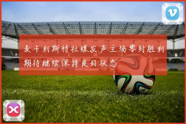 麦卡利斯特社媒发声主场零封胜利期待继续保持良好状态