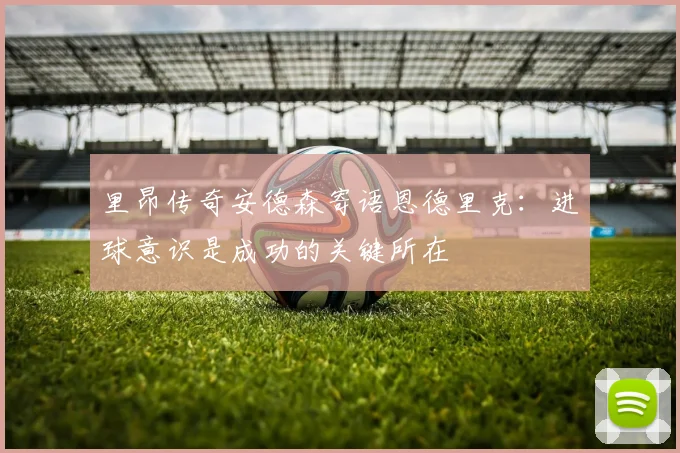 里昂传奇安德森寄语恩德里克：进球意识是成功的关键所在