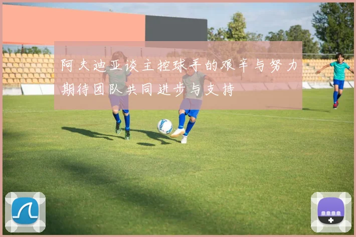 阿夫迪亚谈主控球手的艰辛与努力期待团队共同进步与支持