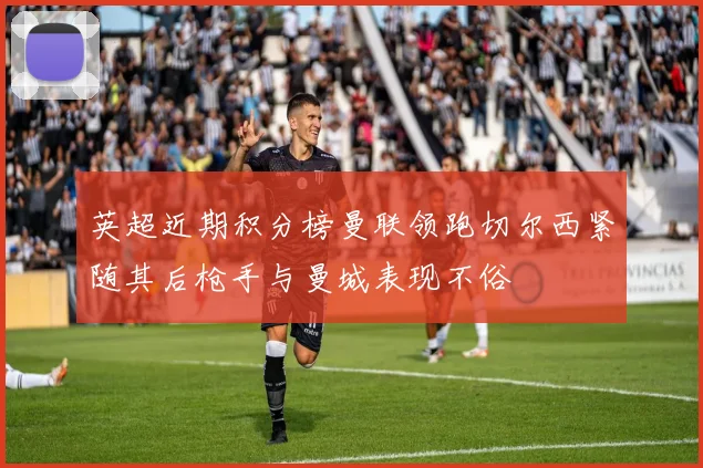 英超近期积分榜曼联领跑切尔西紧随其后枪手与曼城表现不俗