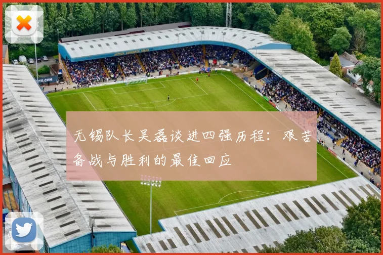 无锡队长吴磊谈进四强历程：艰苦备战与胜利的最佳回应
