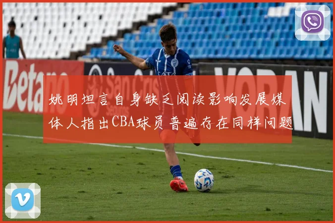 姚明坦言自身缺乏阅读影响发展媒体人指出CBA球员普遍存在同样问题
