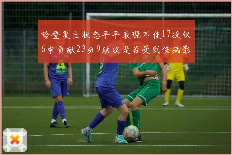 哈登复出状态平平表现不佳17投仅6中贡献23分9助攻是否受到伤病影响
