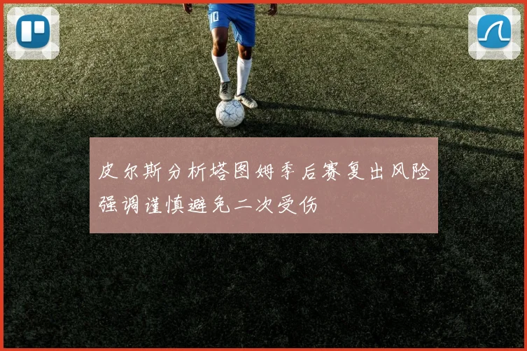 皮尔斯分析塔图姆季后赛复出风险强调谨慎避免二次受伤