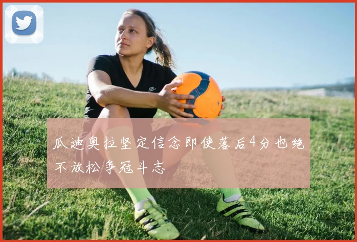 瓜迪奥拉坚定信念即使落后4分也绝不放松争冠斗志