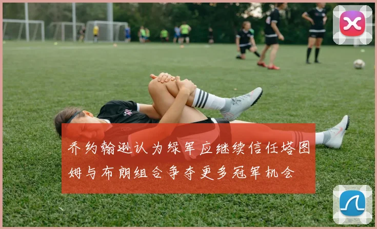 乔约翰逊认为绿军应继续信任塔图姆与布朗组合争夺更多冠军机会