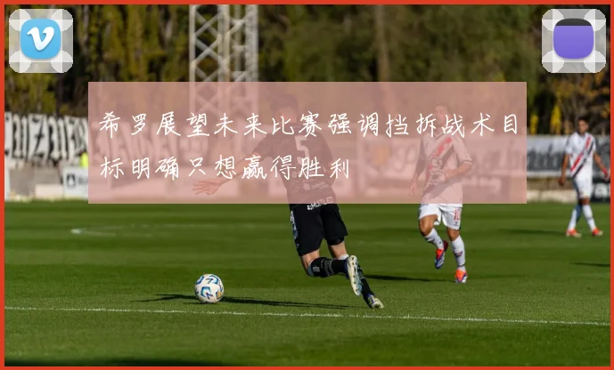 希罗展望未来比赛强调挡拆战术目标明确只想赢得胜利