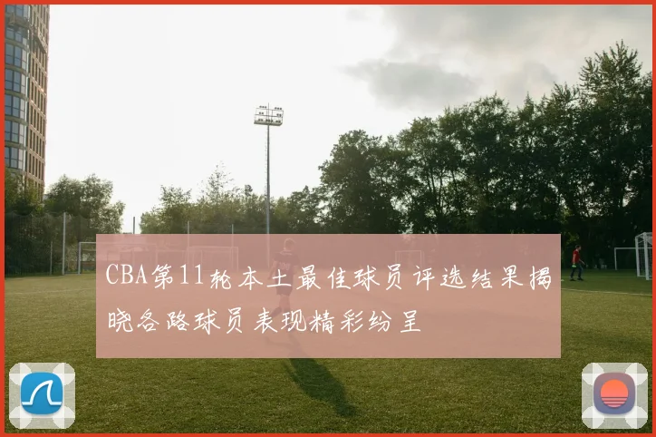 CBA第11轮本土最佳球员评选结果揭晓各路球员表现精彩纷呈