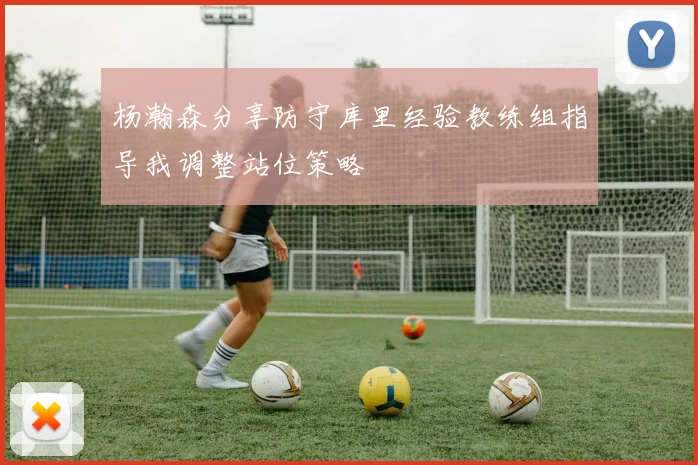 杨瀚森分享防守库里经验教练组指导我调整站位策略