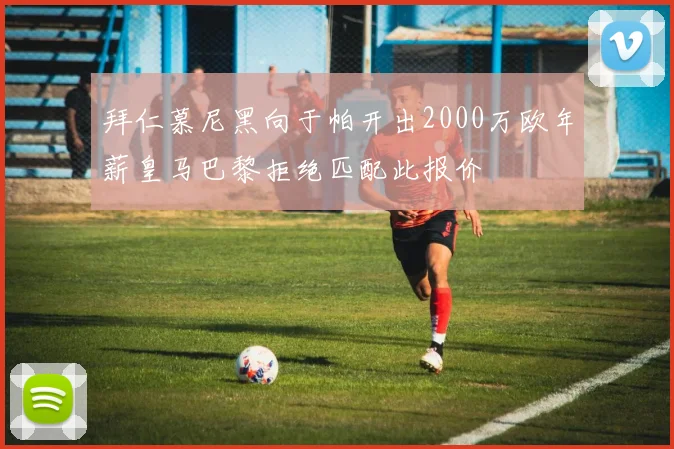 拜仁慕尼黑向于帕开出2000万欧年薪皇马巴黎拒绝匹配此报价