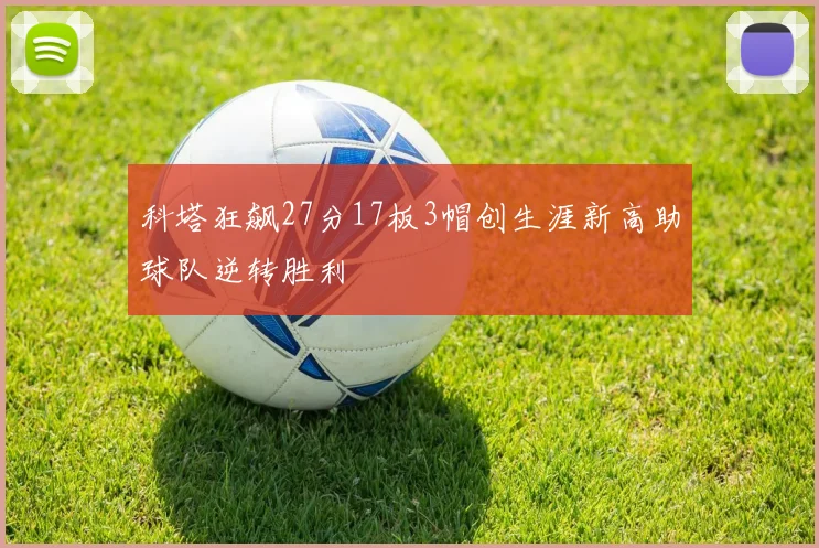 科塔狂飙27分17板3帽创生涯新高助球队逆转胜利