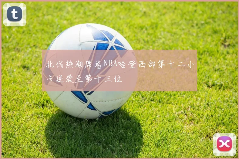 北伐热潮席卷NBA哈登西部第十二小卡逆袭至第十三位