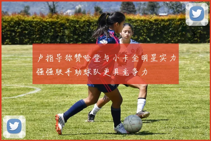 卢指导称赞哈登与小卡全明星实力强强联手助球队更具竞争力