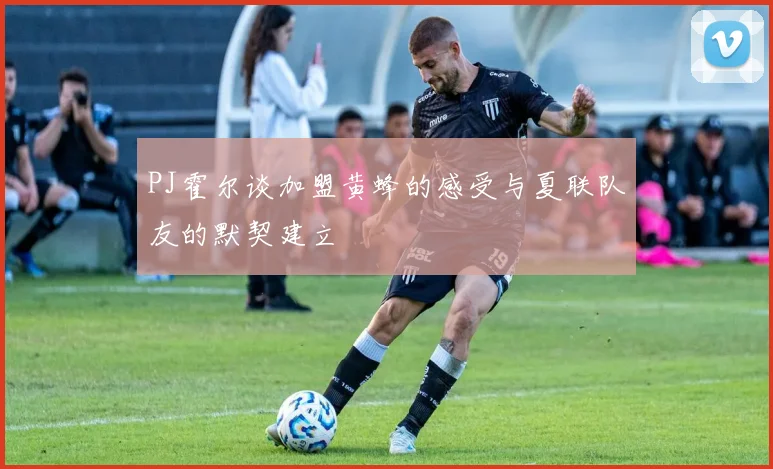 PJ霍尔谈加盟黄蜂的感受与夏联队友的默契建立