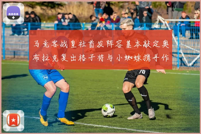 马竞客战皇社首发阵容基本敲定奥布拉克复出格子将与小蜘蛛携手作战