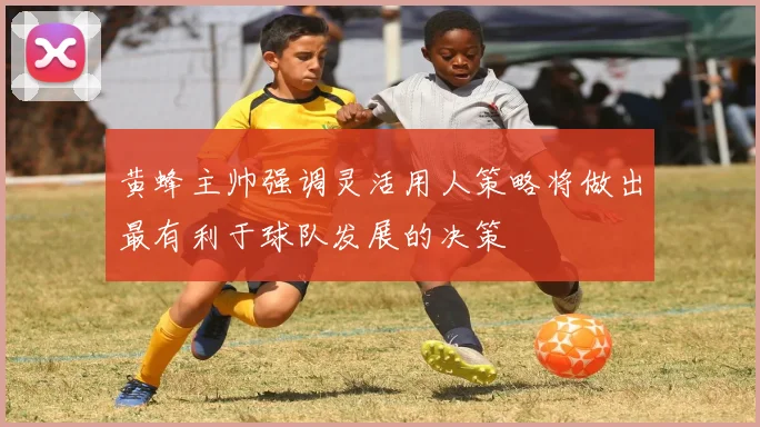 黄蜂主帅强调灵活用人策略将做出最有利于球队发展的决策