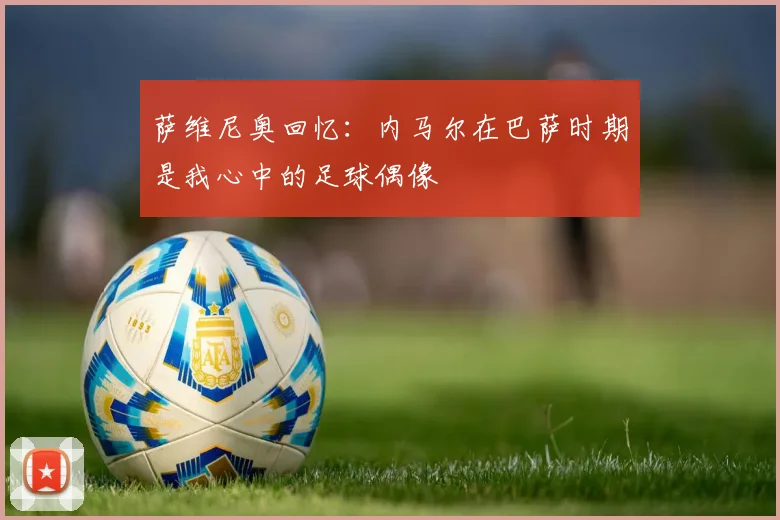 萨维尼奥回忆：内马尔在巴萨时期是我心中的足球偶像