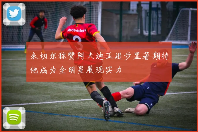 米切尔称赞阿夫迪亚进步显著期待他成为全明星展现实力