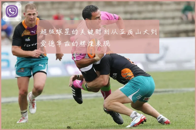超级球星的关键时刻从亚历山大到爱德华兹的辉煌表现